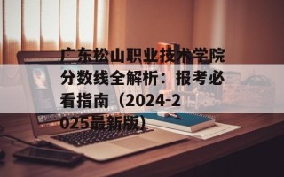 广东松山职业技术学院分数线全解析：报考必看指南（2024-2025最新版）