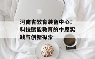 河南省教育装备中心：科技赋能教育的中原实践与创新探索