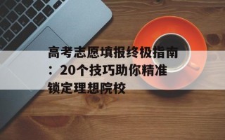 高考志愿填报终极指南：20个技巧助你精准锁定理想院校