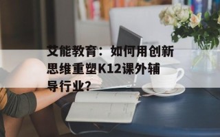 艾能教育：如何用创新思维重塑K12课外辅导行业？