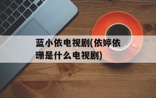 蓝小依电视剧(依婷依珊是什么电视剧)