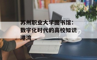 苏州职业大学图书馆：数字化时代的高校知识港湾