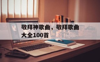 敬拜神歌曲，敬拜歌曲大全100首