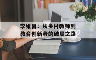 李维昌：从乡村教师到教育创新者的破局之路
