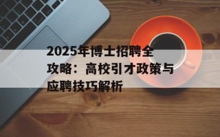 2025年博士招聘全攻略：高校引才政策与应聘技巧解析