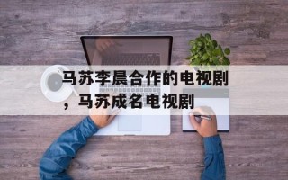 马苏李晨合作的电视剧，马苏成名电视剧