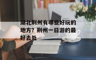 湖北荆州有哪些好玩的地方？荆州一日游的最好去处