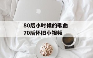 80后小时候的歌曲 70后怀旧小视频