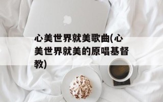 心美世界就美歌曲(心美世界就美的原唱基督教)