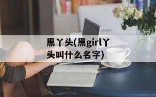 黑丫头(黑girl丫头叫什么名字)