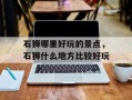 石狮哪里好玩的景点，石狮什么地方比较好玩