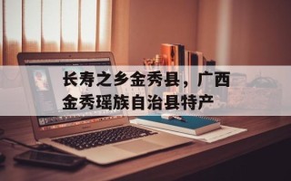 长寿之乡金秀县，广西金秀瑶族自治县特产