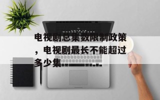 电视剧总集数限制政策，电视剧最长不能超过多少集