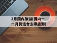 2月国内旅游(国内一二月份适合去哪旅游)