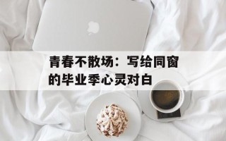 青春不散场：写给同窗的毕业季心灵对白