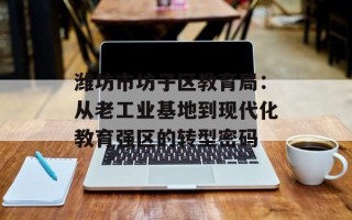 潍坊市坊子区教育局：从老工业基地到现代化教育强区的转型密码