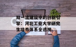 双一流建设中的创新引擎：河北工业大学研究生培养体系全透视