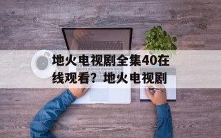 地火电视剧全集40在线观看？地火电视剧
