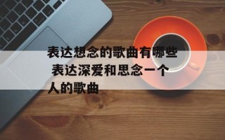 表达想念的歌曲有哪些 表达深爱和思念一个人的歌曲