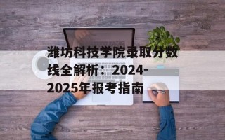 潍坊科技学院录取分数线全解析：2024-2025年报考指南