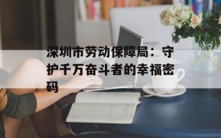 深圳市劳动保障局：守护千万奋斗者的幸福密码