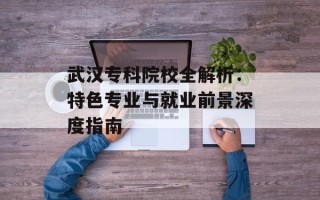 武汉专科院校全解析：特色专业与就业前景深度指南