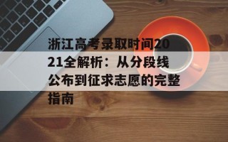 浙江高考录取时间2021全解析：从分段线公布到征求志愿的完整指南