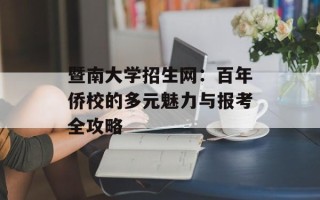 暨南大学招生网：百年侨校的多元魅力与报考全攻略