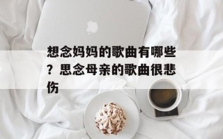 想念妈妈的歌曲有哪些？思念母亲的歌曲很悲伤