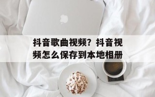 抖音歌曲视频？抖音视频怎么保存到本地相册