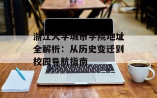 浙江大学城市学院地址全解析：从历史变迁到校园导航指南