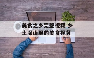 美食之乡完整视频 乡土深山里的美食视频