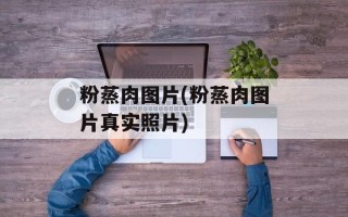 粉蒸肉图片(粉蒸肉图片真实照片)