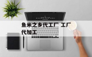 鱼米之乡代工厂 工厂代加工