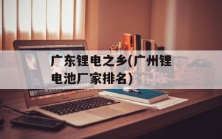 广东锂电之乡(广州锂电池厂家排名)