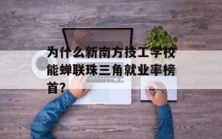 为什么新南方技工学校能蝉联珠三角就业率榜首？