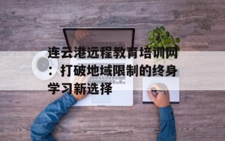 连云港远程教育培训网：打破地域限制的终身学习新选择
