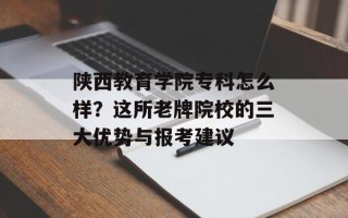 陕西教育学院专科怎么样？这所老牌院校的三大优势与报考建议