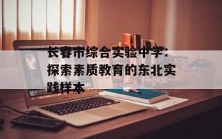 长春市综合实验中学：探索素质教育的东北实践样本