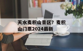 天水麦积山景区？麦积山门票2024最新