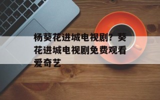 杨葵花进城电视剧？葵花进城电视剧免费观看爱奇艺