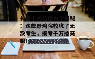 长春十大垃圾大学揭秘：这些野鸡院校坑了无数考生，报考千万擦亮眼！