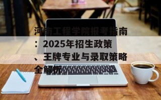 河南工程学院报考指南：2025年招生政策、王牌专业与录取策略全解析