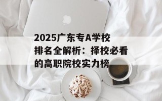 2025广东专A学校排名全解析：择校必看的高职院校实力榜
