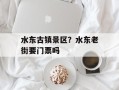 水东古镇景区？水东老街要门票吗