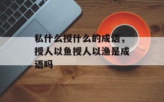 私什么授什么的成语，授人以鱼授人以渔是成语吗