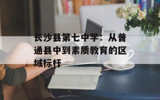 长沙县第七中学：从普通县中到素质教育的区域标杆