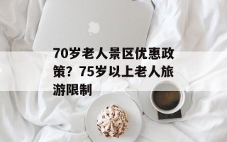 70岁老人景区优惠政策？75岁以上老人旅游限制