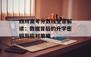 四川高考分数线全景解读：数据背后的升学密码与应对策略