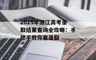 2025年浙江高考录取结果查询全攻略：手把手教你查录取